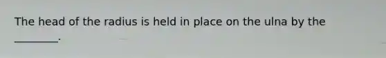 The head of the radius is held in place on the ulna by the ________.