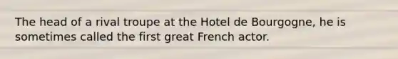 The head of a rival troupe at the Hotel de Bourgogne, he is sometimes called the first great French actor.