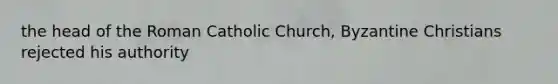 the head of the Roman Catholic Church, Byzantine Christians rejected his authority