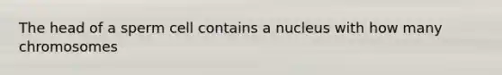 The head of a sperm cell contains a nucleus with how many chromosomes