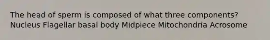 The head of sperm is composed of what three components? Nucleus Flagellar basal body Midpiece Mitochondria Acrosome