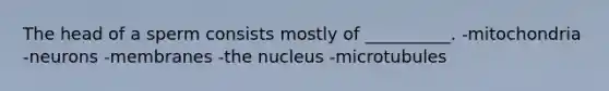 The head of a sperm consists mostly of __________. -mitochondria -neurons -membranes -the nucleus -microtubules