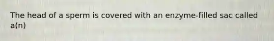 The head of a sperm is covered with an enzyme-filled sac called a(n)