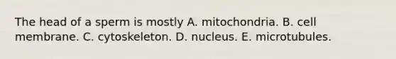 The head of a sperm is mostly A. mitochondria. B. cell membrane. C. cytoskeleton. D. nucleus. E. microtubules.