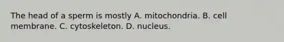 The head of a sperm is mostly A. mitochondria. B. cell membrane. C. cytoskeleton. D. nucleus.