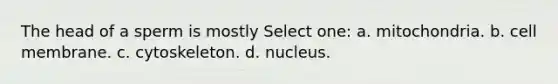 The head of a sperm is mostly Select one: a. mitochondria. b. cell membrane. c. cytoskeleton. d. nucleus.