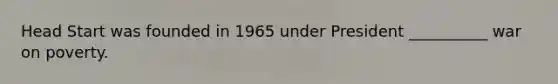 Head Start was founded in 1965 under President __________ war on poverty.