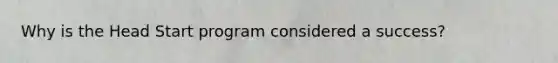 Why is the Head Start program considered a success?
