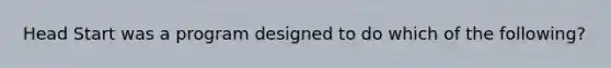 Head Start was a program designed to do which of the following?