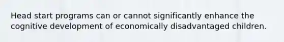 Head start programs can or cannot significantly enhance the cognitive development of economically disadvantaged children.