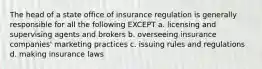 The head of a state office of insurance regulation is generally responsible for all the following EXCEPT a. licensing and supervising agents and brokers b. overseeing insurance companies' marketing practices c. issuing rules and regulations d. making insurance laws