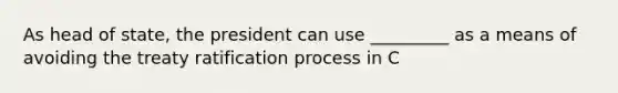 As head of state, the president can use _________ as a means of avoiding the treaty ratification process in C