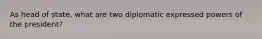 As head of state, what are two diplomatic expressed powers of the president?