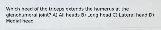 Which head of the triceps extends the humerus at the glenohumeral joint? A) All heads B) Long head C) Lateral head D) Medial head