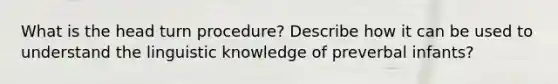 What is the head turn procedure? Describe how it can be used to understand the linguistic knowledge of preverbal infants?