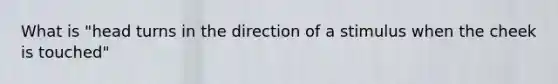 What is "head turns in the direction of a stimulus when the cheek is touched"