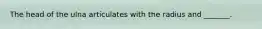 The head of the ulna articulates with the radius and _______.