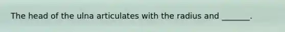 The head of the ulna articulates with the radius and _______.