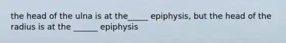 the head of the ulna is at the_____ epiphysis, but the head of the radius is at the ______ epiphysis