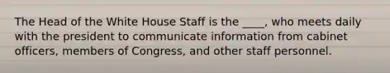 The Head of the White House Staff is the ____, who meets daily with the president to communicate information from cabinet officers, members of Congress, and other staff personnel.