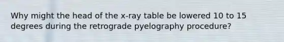 Why might the head of the x-ray table be lowered 10 to 15 degrees during the retrograde pyelography procedure?