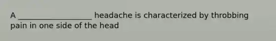 A ___________________ headache is characterized by throbbing pain in one side of the head