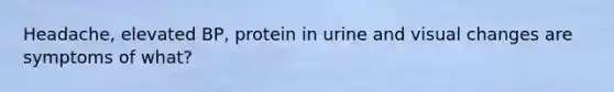 Headache, elevated BP, protein in urine and visual changes are symptoms of what?