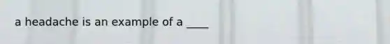 a headache is an example of a ____