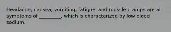 Headache, nausea, vomiting, fatigue, and muscle cramps are all symptoms of _________, which is characterized by low blood sodium.