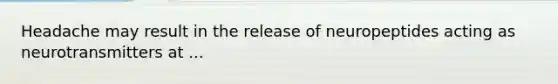 Headache may result in the release of neuropeptides acting as neurotransmitters at ...