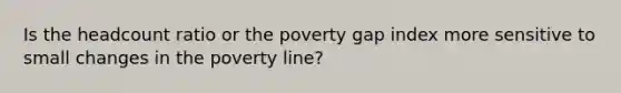 Is the headcount ratio or the poverty gap index more sensitive to small changes in the poverty line?