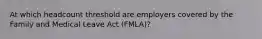 At which headcount threshold are employers covered by the Family and Medical Leave Act (FMLA)?