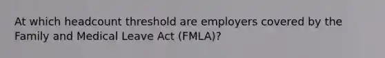 At which headcount threshold are employers covered by the Family and Medical Leave Act (FMLA)?