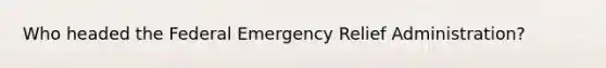 Who headed the Federal Emergency Relief Administration?