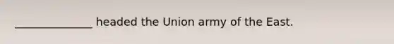 ______________ headed the Union army of the East.