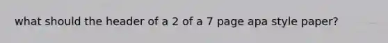 what should the header of a 2 of a 7 page apa style paper?