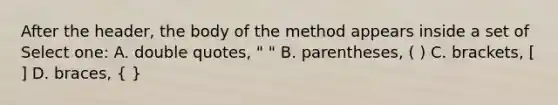 After the header, the body of the method appears inside a set of Select one: A. double quotes, " " B. parentheses, ( ) C. brackets, [ ] D. braces, ( )