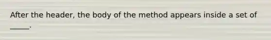 After the header, the body of the method appears inside a set of _____.