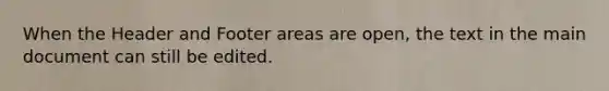 When the Header and Footer areas are open, the text in the main document can still be edited.