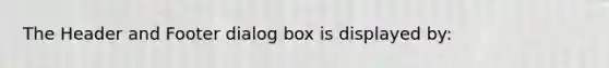 The Header and Footer dialog box is displayed by: