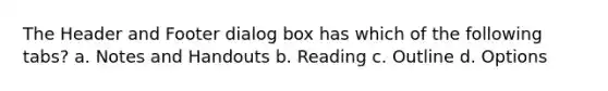 The Header and Footer dialog box has which of the following tabs? a. Notes and Handouts b. Reading c. Outline d. Options