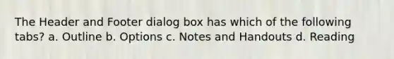 The Header and Footer dialog box has which of the following tabs? a. Outline b. Options c. Notes and Handouts d. Reading