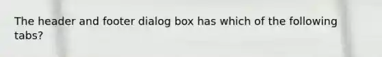 The header and footer dialog box has which of the following tabs?