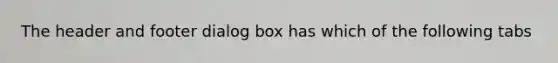 The header and footer dialog box has which of the following tabs