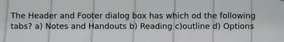 The Header and Footer dialog box has which od the following tabs? a) Notes and Handouts b) Reading c)outline d) Options