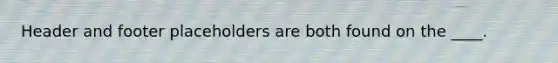 Header and footer placeholders are both found on the ____.