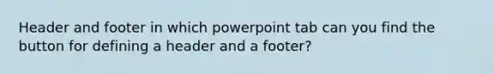 Header and footer in which powerpoint tab can you find the button for defining a header and a footer?