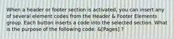 When a header or footer section is activated, you can insert any of several element codes from the Header & Footer Elements group. Each button inserts a code into the selected section. What is the purpose of the following code: &[Pages] ?