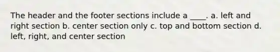 The header and the footer sections include a ____. a. left and right section b. center section only c. top and bottom section d. left, right, and center section