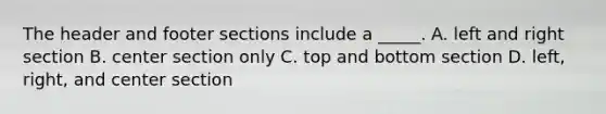 The header and footer sections include a _____. A. left and right section B. center section only C. top and bottom section D. left, right, and center section